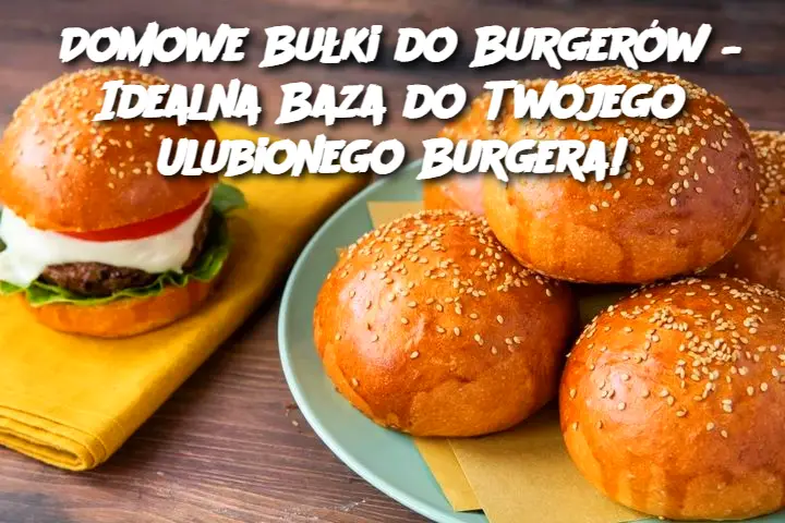 Domowe Bułki do Burgerów – Idealna Baza do Twojego Ulubionego Burgera!