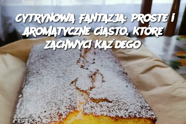 Cytrynowa Fantazja: Proste i Aromatyczne Ciasto, Które Zachwyci Każdego