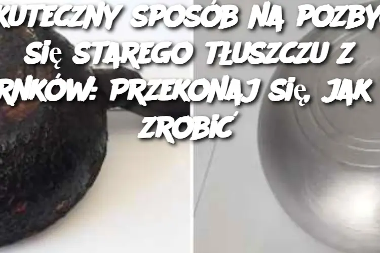 Skuteczny sposób na pozbycie się starego tłuszczu z garnków: Przekonaj się, jak to zrobić