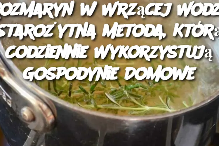 Rozmaryn w Wrzącej Wodzie: Starożytna Metoda, Którą Codziennie Wykorzystują Gospodynie Domowe