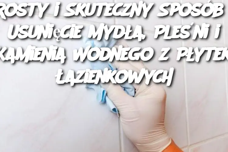 Prosty i Skuteczny Sposób na Usunięcie Mydła, Pleśni i Kamienia Wodnego z Płytek Łazienkowych