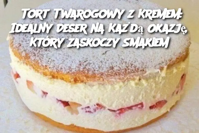 Tort Twarogowy z Kremem: Idealny Deser na Każdą Okazję, Który Zaskoczy Smakiem